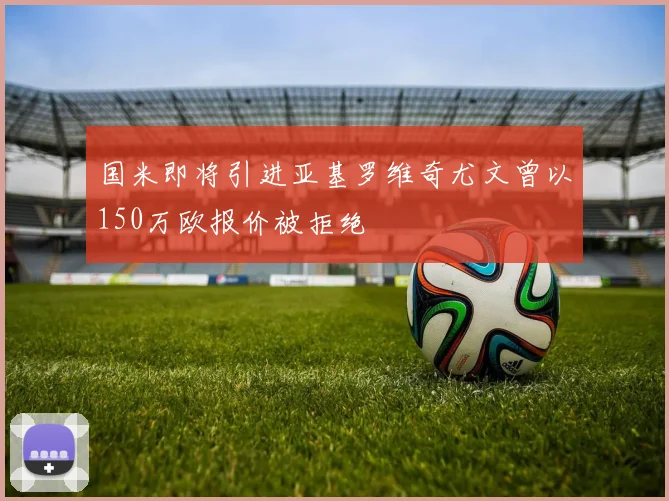 国米即将引进亚基罗维奇尤文曾以150万欧报价被拒绝