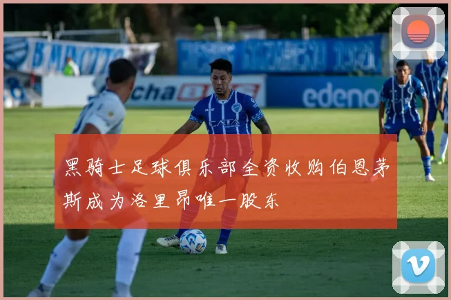 黑骑士足球俱乐部全资收购伯恩茅斯成为洛里昂唯一股东