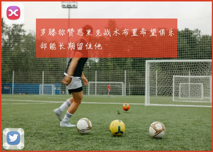 罗滕称赞恩里克战术布置希望俱乐部能长期留住他