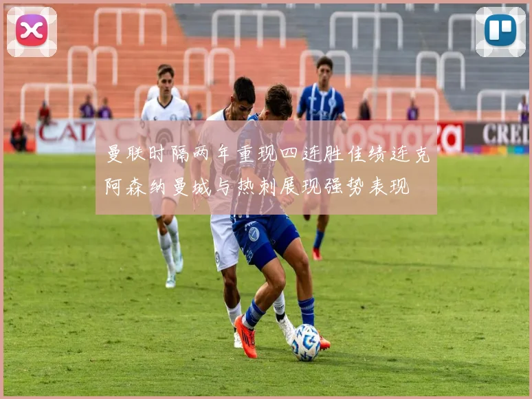 曼联时隔两年重现四连胜佳绩连克阿森纳曼城与热刺展现强势表现
