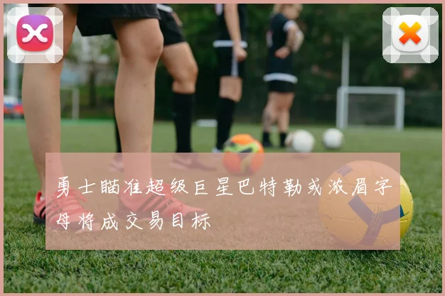勇士瞄准超级巨星巴特勒或浓眉字母将成交易目标