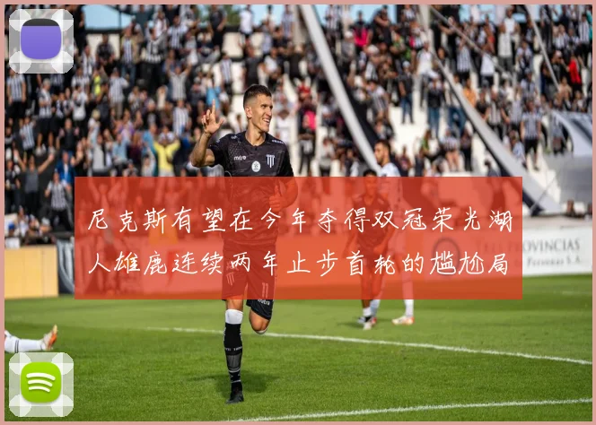 尼克斯有望在今年夺得双冠荣光湖人雄鹿连续两年止步首轮的尴尬局面