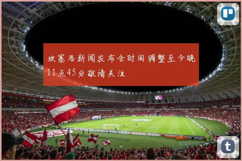 坎塞洛新闻发布会时间调整至今晚11点45分敬请关注