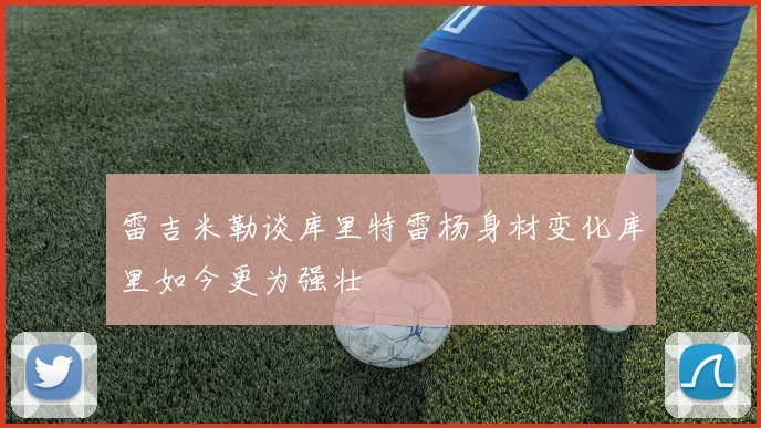 雷吉米勒谈库里特雷杨身材变化库里如今更为强壮
