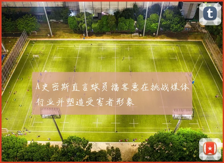A史密斯直言球员播客意在挑战媒体行业并塑造受害者形象
