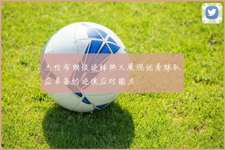 杰伦布朗谈逆转热火展现优秀球队应具备的逆境应对能力