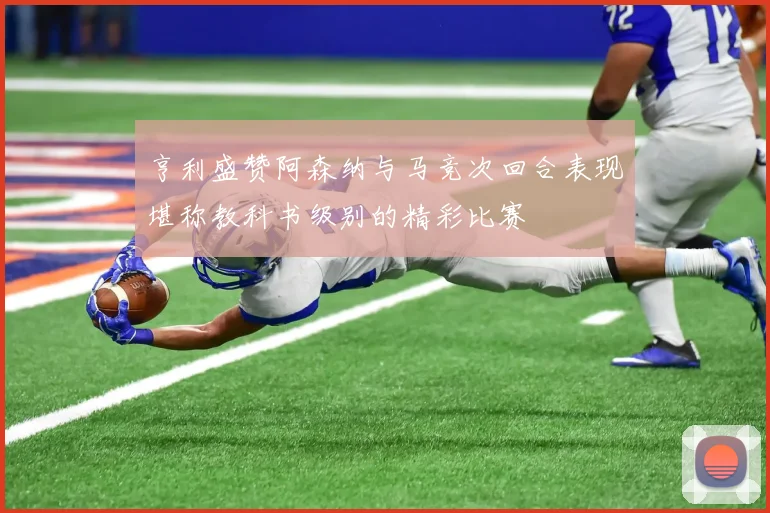 亨利盛赞阿森纳与马竞次回合表现堪称教科书级别的精彩比赛