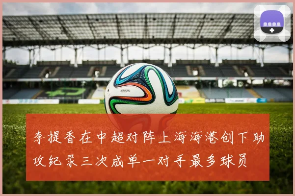 李提香在中超对阵上海海港创下助攻纪录三次成单一对手最多球员