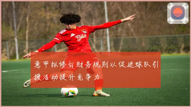 意甲拟修订财务规则以促进球队引援活动提升竞争力