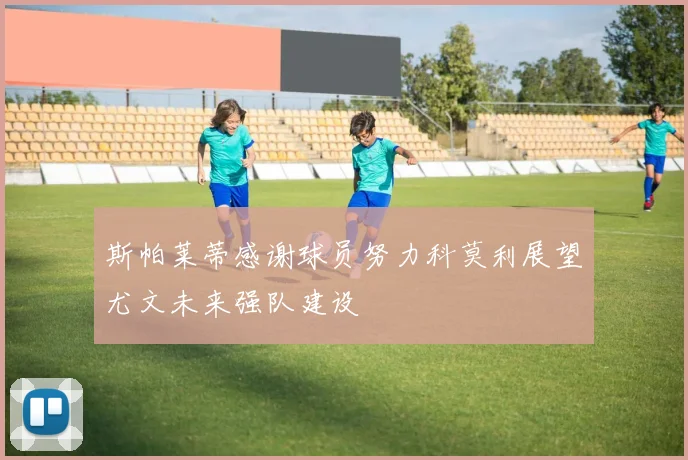 斯帕莱蒂感谢球员努力科莫利展望尤文未来强队建设