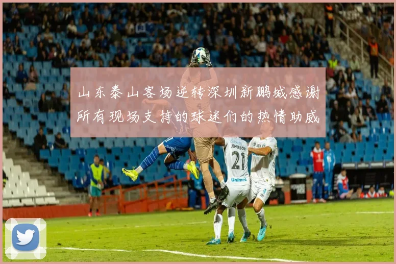 山东泰山客场逆转深圳新鹏城感谢所有现场支持的球迷们的热情助威