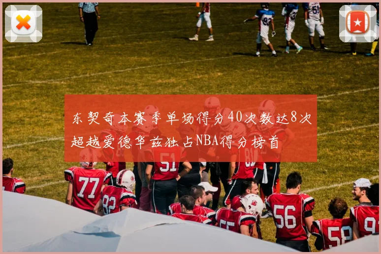 东契奇本赛季单场得分40次数达8次超越爱德华兹独占NBA得分榜首