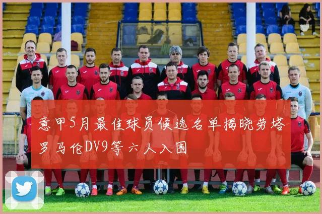 意甲5月最佳球员候选名单揭晓劳塔罗马伦DV9等六人入围
