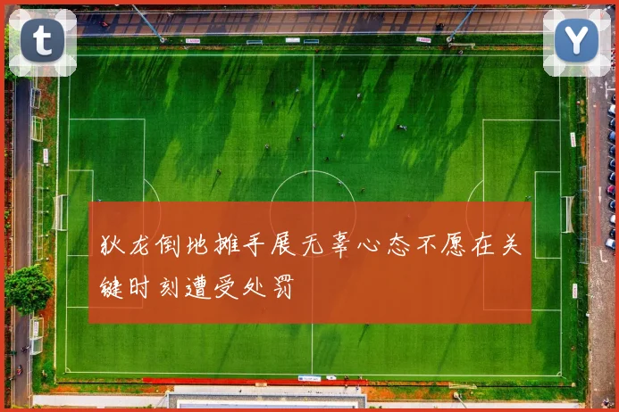 狄龙倒地摊手展无辜心态不愿在关键时刻遭受处罚