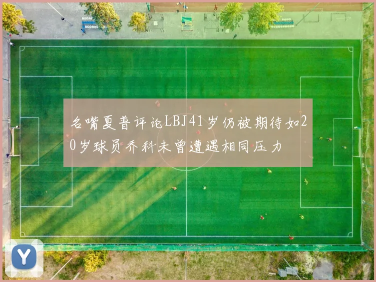 名嘴夏普评论LBJ41岁仍被期待如20岁球员乔科未曾遭遇相同压力