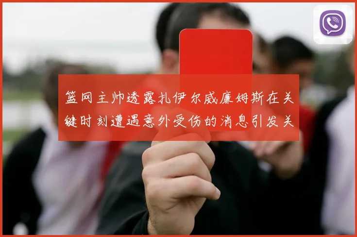 篮网主帅透露扎伊尔威廉姆斯在关键时刻遭遇意外受伤的消息引发关注