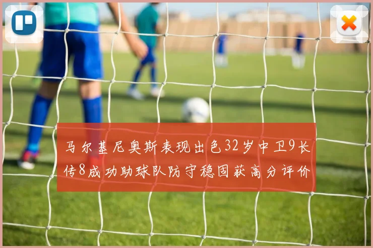 马尔基尼奥斯表现出色32岁中卫9长传8成功助球队防守稳固获高分评价