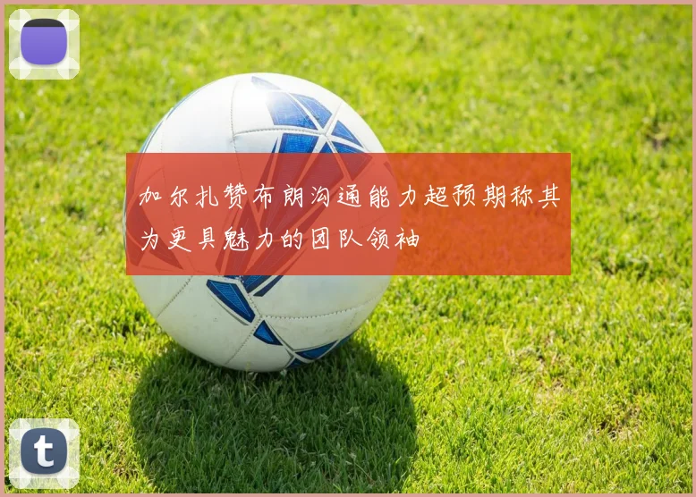 加尔扎赞布朗沟通能力超预期称其为更具魅力的团队领袖