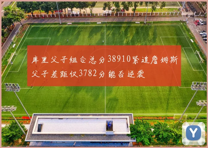 库里父子组合总分38910紧追詹姆斯父子差距仅3782分能否逆袭