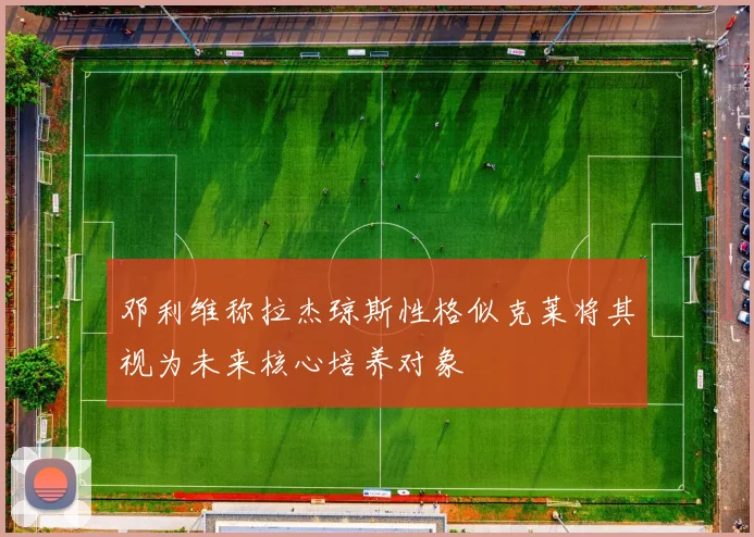 邓利维称拉杰琼斯性格似克莱将其视为未来核心培养对象