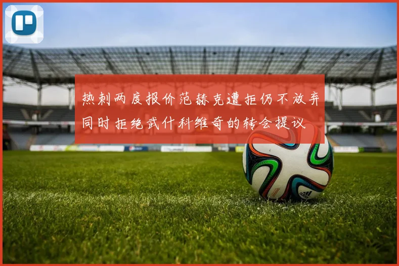 热刺两度报价范赫克遭拒仍不放弃同时拒绝武什科维奇的转会提议