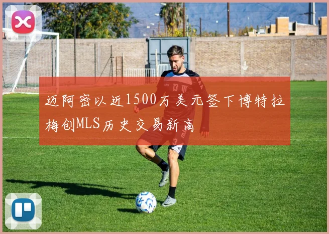 迈阿密以近1500万美元签下博特拉梅创MLS历史交易新高