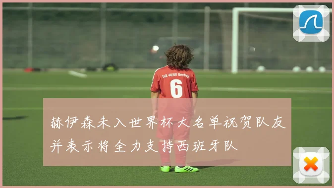 赫伊森未入世界杯大名单祝贺队友并表示将全力支持西班牙队