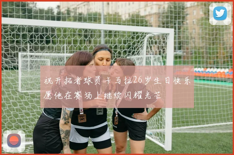 祝开拓者球员卡马拉26岁生日快乐愿他在赛场上继续闪耀光芒