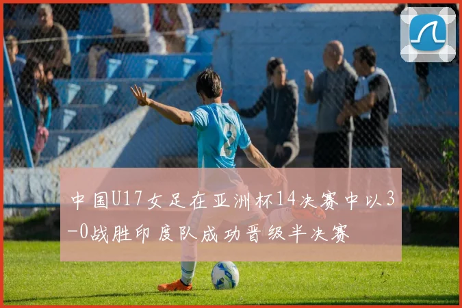 中国U17女足在亚洲杯14决赛中以3-0战胜印度队成功晋级半决赛