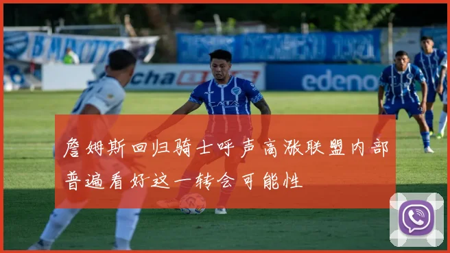 詹姆斯回归骑士呼声高涨联盟内部普遍看好这一转会可能性