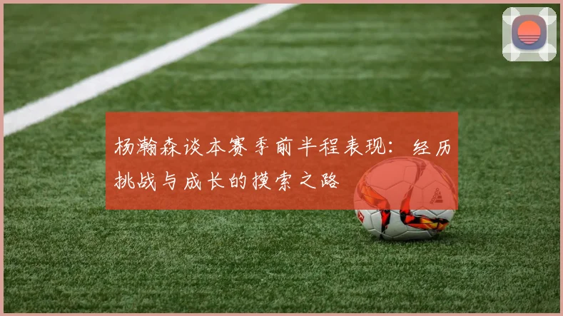 杨瀚森谈本赛季前半程表现：经历挑战与成长的摸索之路