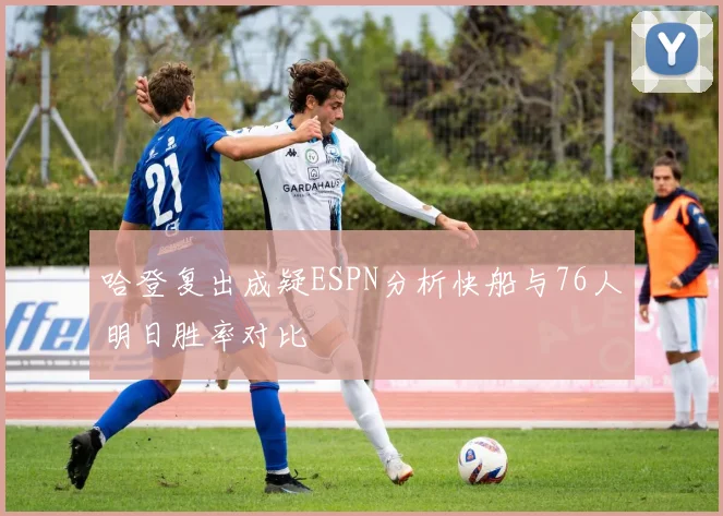 哈登复出成疑ESPN分析快船与76人明日胜率对比