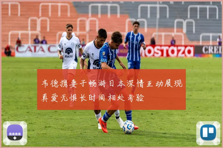 韦德携妻子畅游日本深情互动展现真爱无惧长时间相处考验