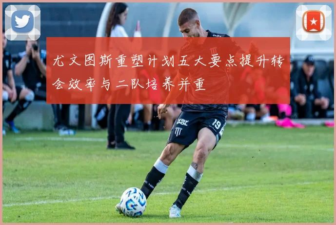 尤文图斯重塑计划五大要点提升转会效率与二队培养并重