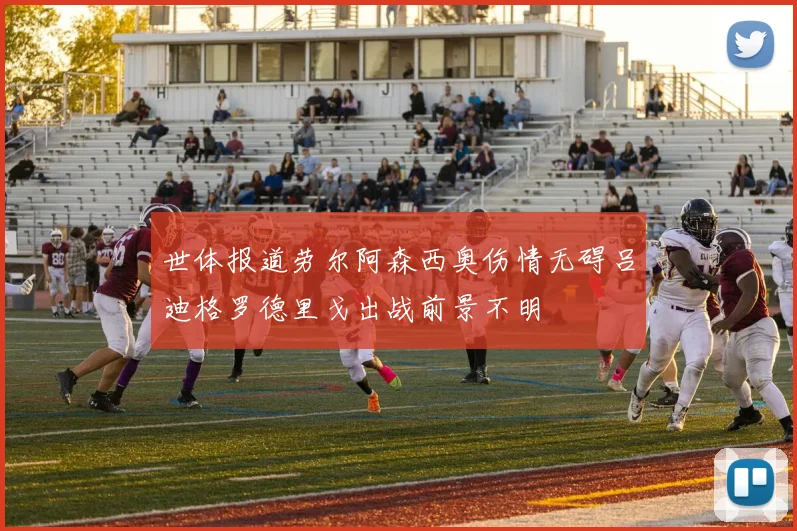 世体报道劳尔阿森西奥伤情无碍吕迪格罗德里戈出战前景不明
