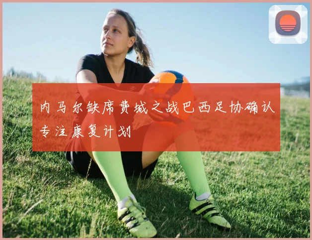 内马尔缺席费城之战巴西足协确认专注康复计划