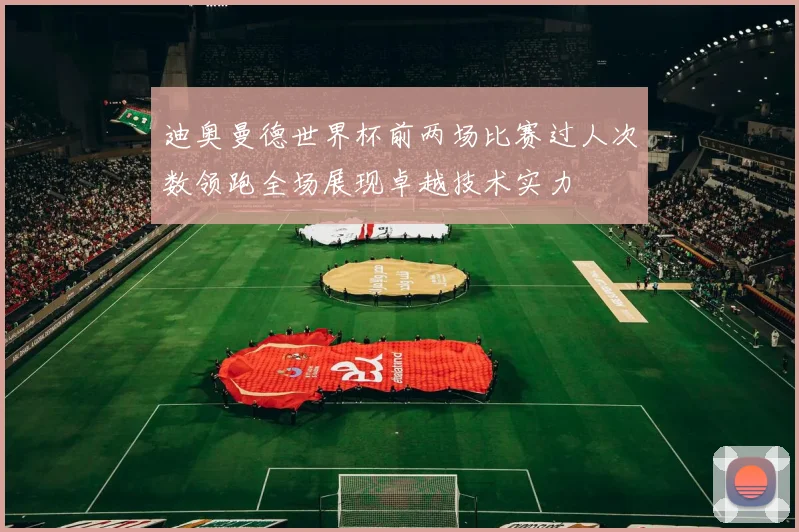 迪奥曼德世界杯前两场比赛过人次数领跑全场展现卓越技术实力