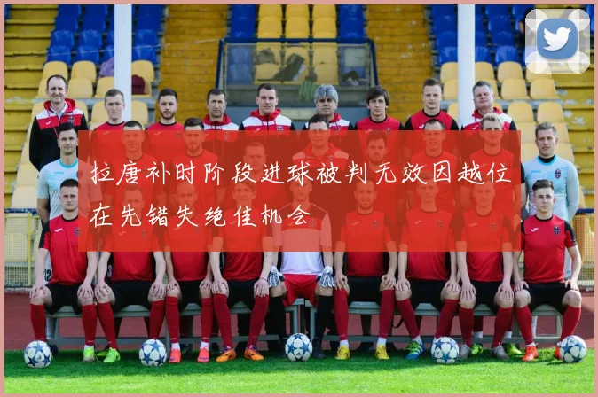 拉唐补时阶段进球被判无效因越位在先错失绝佳机会