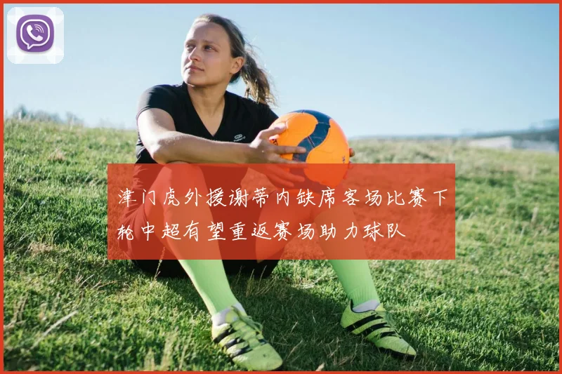 津门虎外援谢蒂内缺席客场比赛下轮中超有望重返赛场助力球队