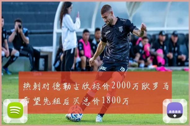 热刺对德勒古欣标价2000万欧罗马希望先租后买总价1800万